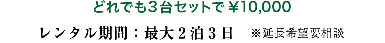 どれでも3台セットで￥10,000 レンタル期間：最大2泊3日 ※延長希望要相談